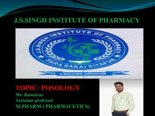J.S.SINGH INSTITUTE OF PHARMACY
TOPIC: POSOLOGY
Mr. Ramnivas
Assistant professor
M.PHARM ( PHARMACETICS)
 