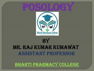 POSOLOGY
By
MR. RAJ KUMAR KUMAWAT
ASSISTANT PROFESSOR
BHARTI PHARMACY COLLEGE
 