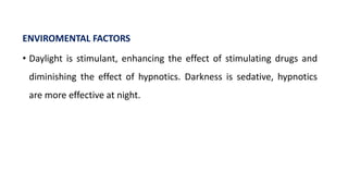 ENVIROMENTAL FACTORS
• Daylight is stimulant, enhancing the effect of stimulating drugs and
diminishing the effect of hypnotics. Darkness is sedative, hypnotics
are more effective at night.
 