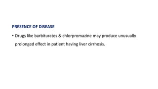 PRESENCE OF DISEASE
• Drugs like barbiturates & chlorpromazine may produce unusually
prolonged effect in patient having liver cirrhosis.
 