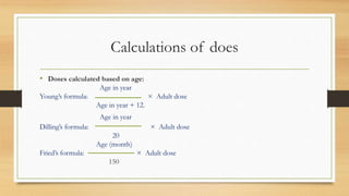 Calculations of does
• Doses calculated based on age:
Age in year
Young’s formula: × Adult dose
Age in year + 12.
Age in year
Dilling’s formula: × Adult dose
20
Age (month)
Fried’s formula: × Adult dose
150
 