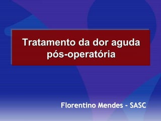 Tratamento da dor aguda
pós-operatória
Florentino Mendes - SASC
 