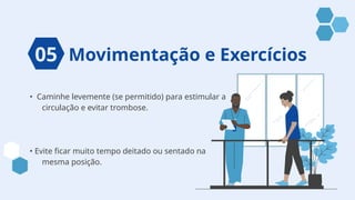 Movimentação e Exercícios
• Caminhe levemente (se permitido) para estimular a
circulação e evitar trombose.
• Evite ficar muito tempo deitado ou sentado na
mesma posição.
05
 