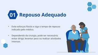 Repouso Adequado
• Evite esforços físicos e siga o tempo de repouso
indicado pelo médico.
• Dependendo da cirurgia, pode ser necessário
evitar dirigir, levantar peso ou realizar atividades
intensas.
01
 