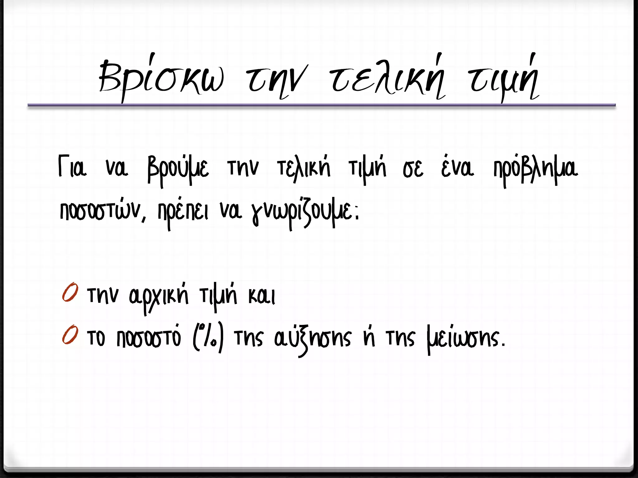 Για να βρούμε την τελική τιμή σε ένα πρόβλημα
ποσοστών, πρέπει να γνωρίζουμε:
0 την αρχική τιμή και
0 το ποσοστό (%) της αύξησης ή της μείωσης.
 