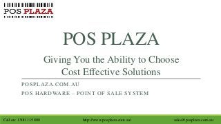POS PLAZA
POSPLAZA.COM.AU
POS HARDWARE – POINT OF SALE SYSTEM
Giving You the Ability to Choose
Cost Effective Solutions
Call on: 1300 115 808 http://www.posplaza.com.au/ sales@posplaza.com.au
 