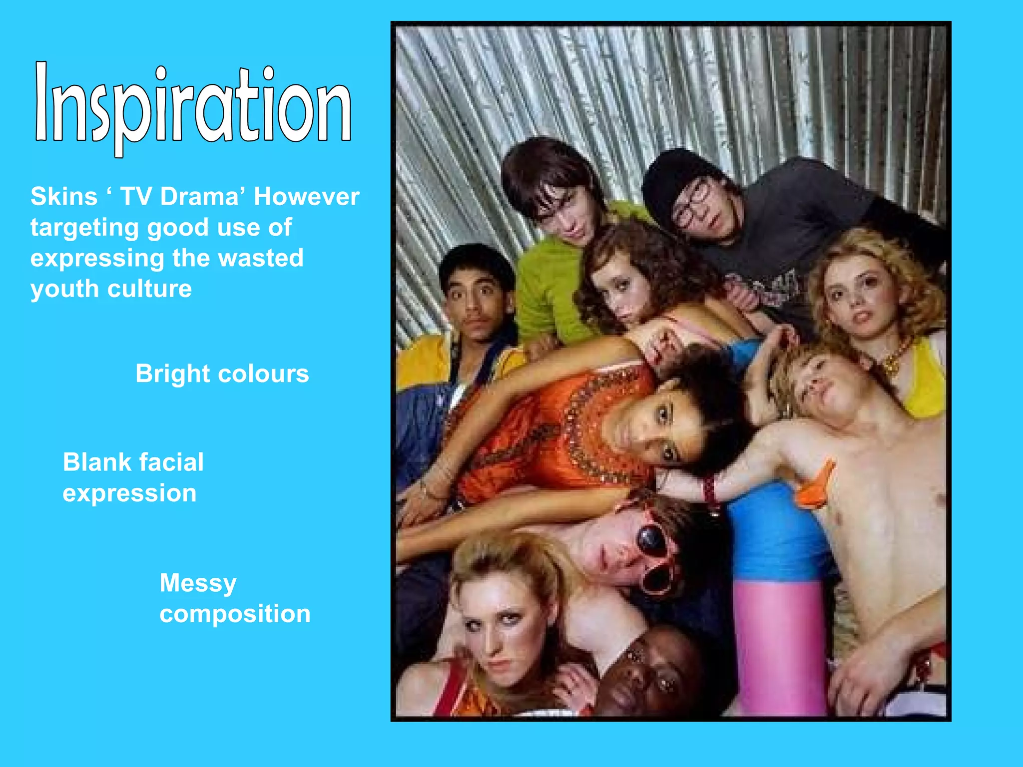 Inspiration Skins ‘ TV Drama’ However targeting good use of expressing the wasted youth culture Bright colours Blank facial expression Messy composition   