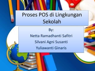 Proses POS di Lingkungan 
Sekolah 
By: 
Netta Ramadhanti Safitri 
Silvani Agni Susanti 
Yuliawanti Ginaris 
 