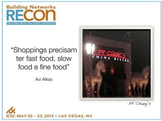 “Shoppings precisam
ter fast food, slow
food e fine food”
"
Avi Alkas
PF Chang’s!