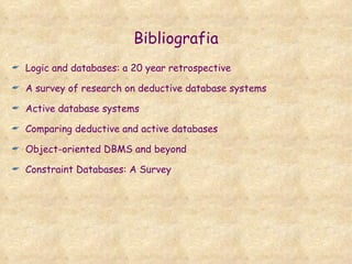 Bibliografia Logic and databases: a 20 year retrospective  A survey of research on deductive database systems  Active database systems  Comparing deductive and active databases  Object-oriented DBMS and beyond  Constraint Databases: A Survey 