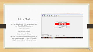 Refund Check
All Cash Refunds over $200 & checks that have
not cleared the 10 day window
At the Total Screen
F2 Alternate Tender
Select 1 for refund check
*Be sure to communicate with management, we
need to follow up with a e-mail to Accounts
Payable as well as Dana to issue the check.
 