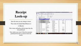 Receipt
Look-up
Scan the item you are wising to return
Then select the Quick Recall Button or
<CTRL R>
This viewer will pull up all the times that sku
was purchased
Now select your store # that the customer
purchased the item to narrow down the
search.
 