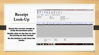 Receipt
Look-Up
Select the correct receipt to
verify the purchase price
Double click on the line to view
the pricing on that receipt
On the bottom it will show the
tender
 