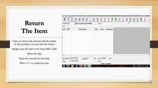 Return
The Item
Once you know the amount and the tender
of the purchase you can start the return.
Simply scan the item in the Item/SKU field
Select the Qty
Input the amount for the item
Press <*> to credit the item
 