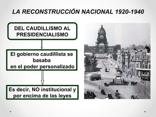 LA RECONSTRUCCIÓN NACIONAL 1920-1940
DEL CAUDILLISMO AL
PRESIDENCIALISMO

El gobierno caudillista se
basaba
en el poder personalizado

Es decir, NO institucional y
por encima de las leyes

 