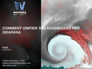 1
COMMENT UNIFIER SES DASHBOARD PAR
GRAFANA
POSS
05/12/2018
Thibaut Démaret – CTO
thibaut.demaret@worteks.com
@worteks.com
 