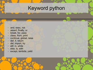 Keyword python
– and, exec, not
– assert, finally, or
– break. for, pass
– class, from, print
– continue, global, raise
– def, if, return
– del, import, try
– elif, in, while
– else, is, with
– except, lambda, yield
 