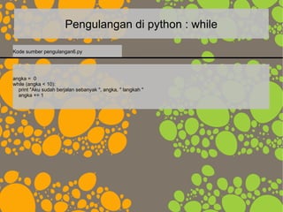 Pengulangan di python : while
angka = 0
while (angka < 10):
print "Aku sudah berjalan sebanyak ", angka, " langkah "
angka += 1
Kode sumber pengulangan6.py
 