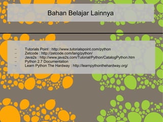 Bahan Belajar Lainnya
– Tutorials Point : http://www.tutorialspoint.com/python
– Zetcode : http://zetcode.com/lang/python/
– Java2s : http://www.java2s.com/Tutorial/Python/CatalogPython.htm
– Python 2.7 Documentation
– Learn Python The Hardway : http://learnpythonthehardway.org/
 