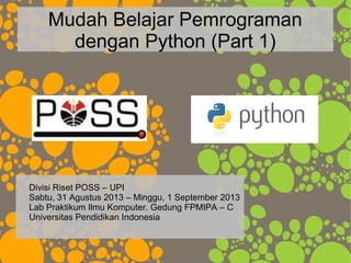 Mudah Belajar Pemrograman
dengan Python (Part 1)
Divisi Riset POSS – UPI
Sabtu, 31 Agustus 2013 – Minggu, 1 September 2013
Lab Praktikum Ilmu Komputer. Gedung FPMIPA – C
Universitas Pendidikan Indonesia
 
