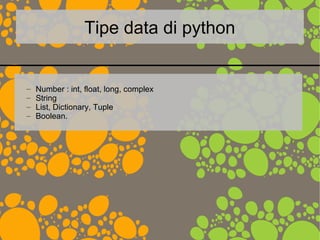 Tipe data di python
– Number : int, float, long, complex
– String
– List, Dictionary, Tuple
– Boolean.
 