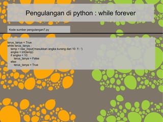 Pengulangan di python : while forever
terus_tanya = True
while terus_tanya :
temp = raw_input('masukkan angka kurang dari ...