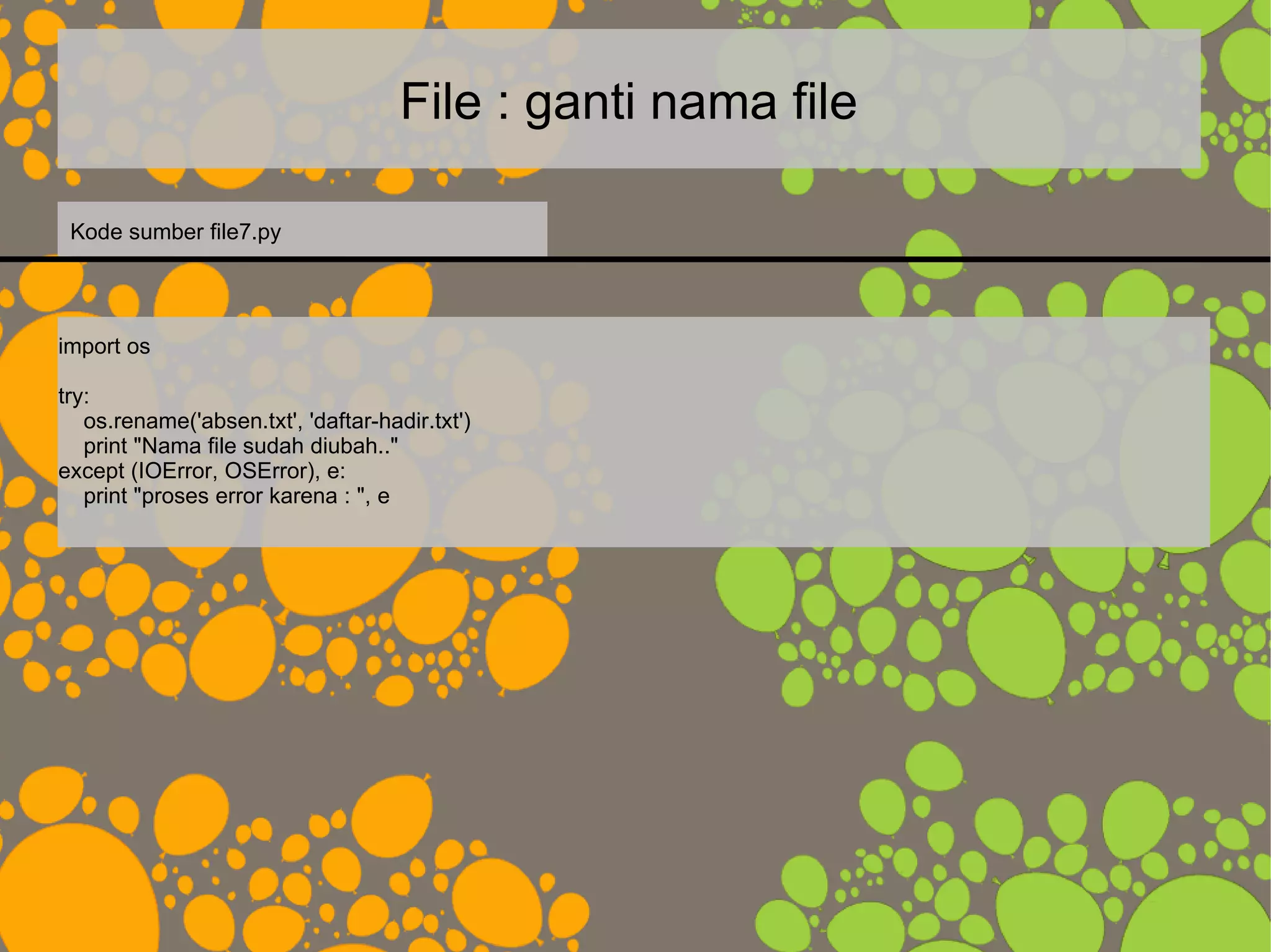 File : ganti nama file
import os
try:
os.rename('absen.txt', 'daftar-hadir.txt')
print "Nama file sudah diubah.."
except (IOError, OSError), e:
print "proses error karena : ", e
Kode sumber file7.py
 