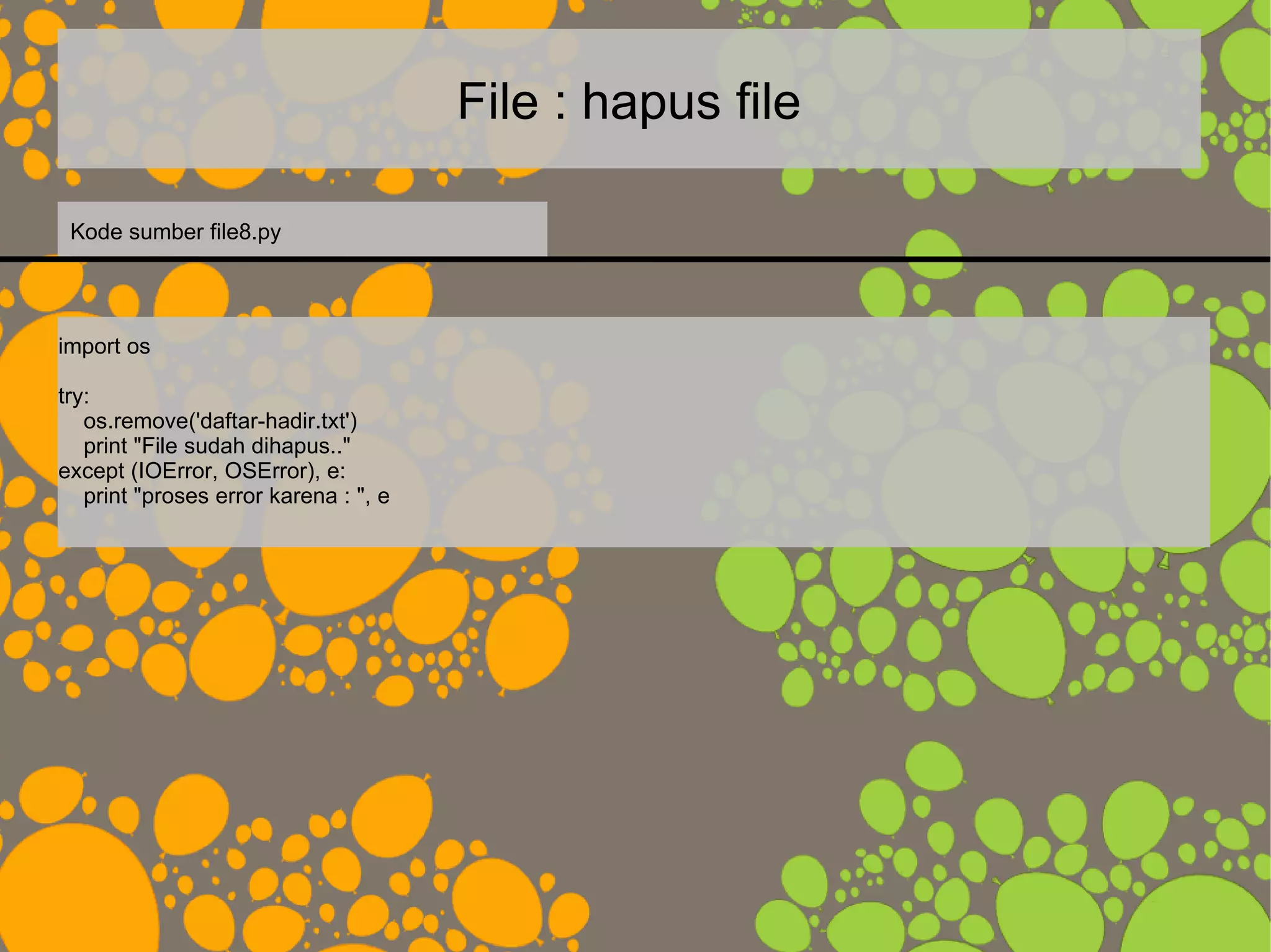 File : hapus file
import os
try:
os.remove('daftar-hadir.txt')
print "File sudah dihapus.."
except (IOError, OSError), e:
print "proses error karena : ", e
Kode sumber file8.py
 