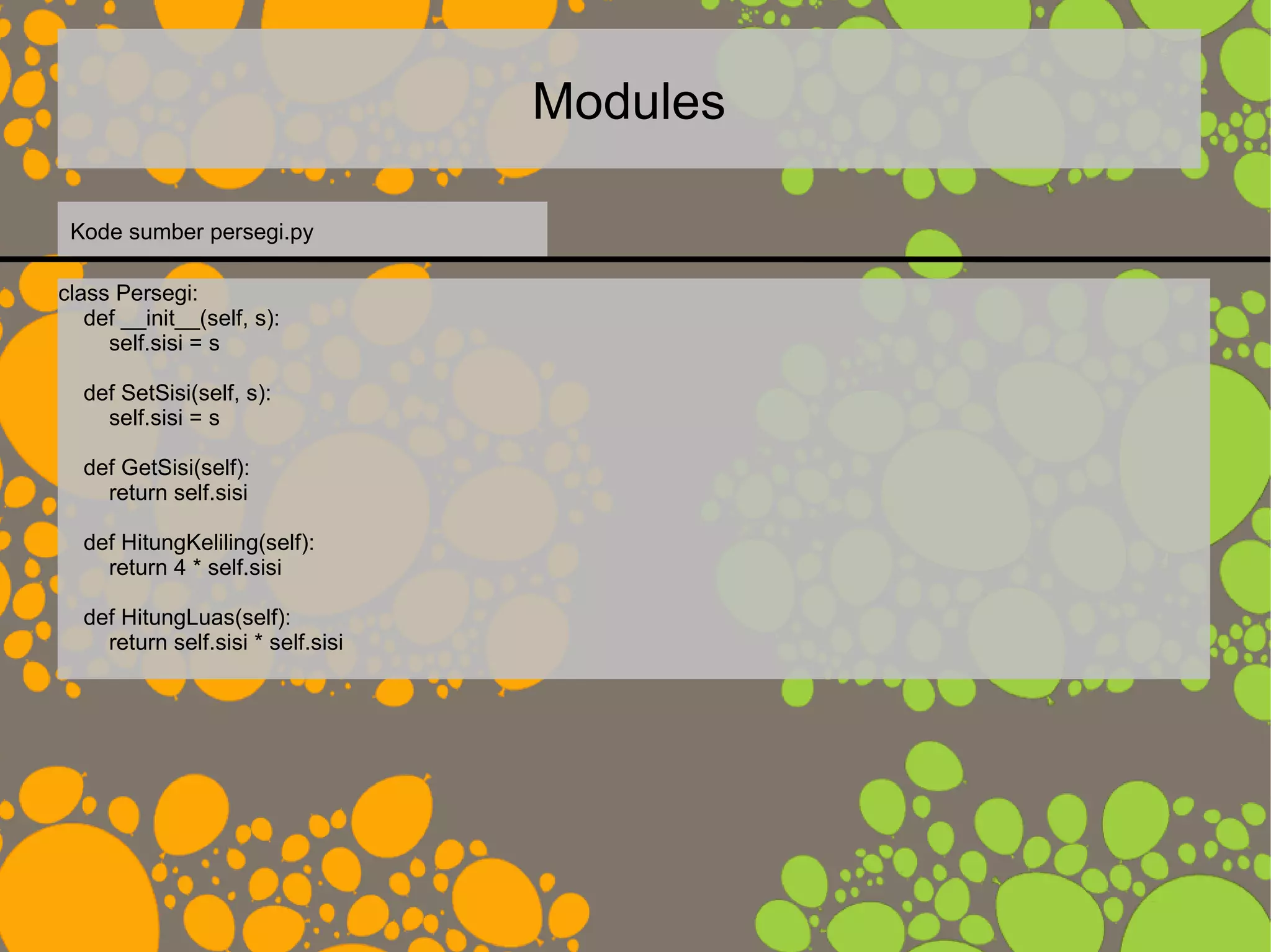 Modules
class Persegi:
def __init__(self, s):
self.sisi = s
def SetSisi(self, s):
self.sisi = s
def GetSisi(self):
return self.sisi
def HitungKeliling(self):
return 4 * self.sisi
def HitungLuas(self):
return self.sisi * self.sisi
Kode sumber persegi.py
 