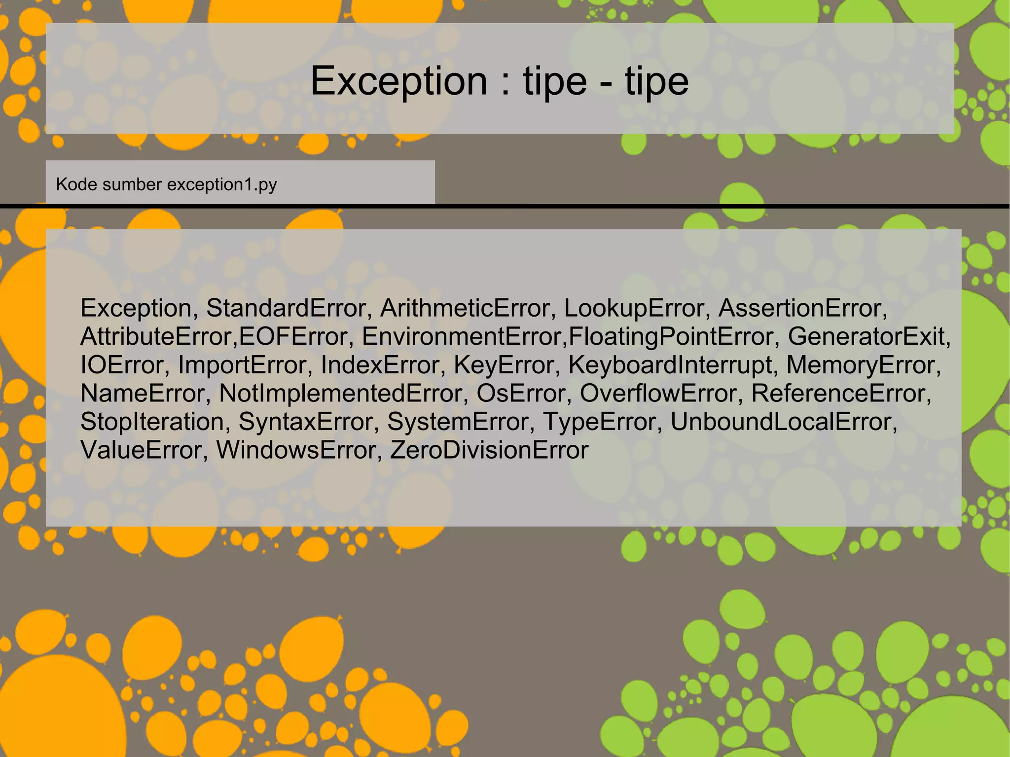Exception : tipe - tipe
Exception, StandardError, ArithmeticError, LookupError, AssertionError,
AttributeError,EOFError, EnvironmentError,FloatingPointError, GeneratorExit,
IOError, ImportError, IndexError, KeyError, KeyboardInterrupt, MemoryError,
NameError, NotImplementedError, OsError, OverflowError, ReferenceError,
StopIteration, SyntaxError, SystemError, TypeError, UnboundLocalError,
ValueError, WindowsError, ZeroDivisionError
Kode sumber exception1.py
 