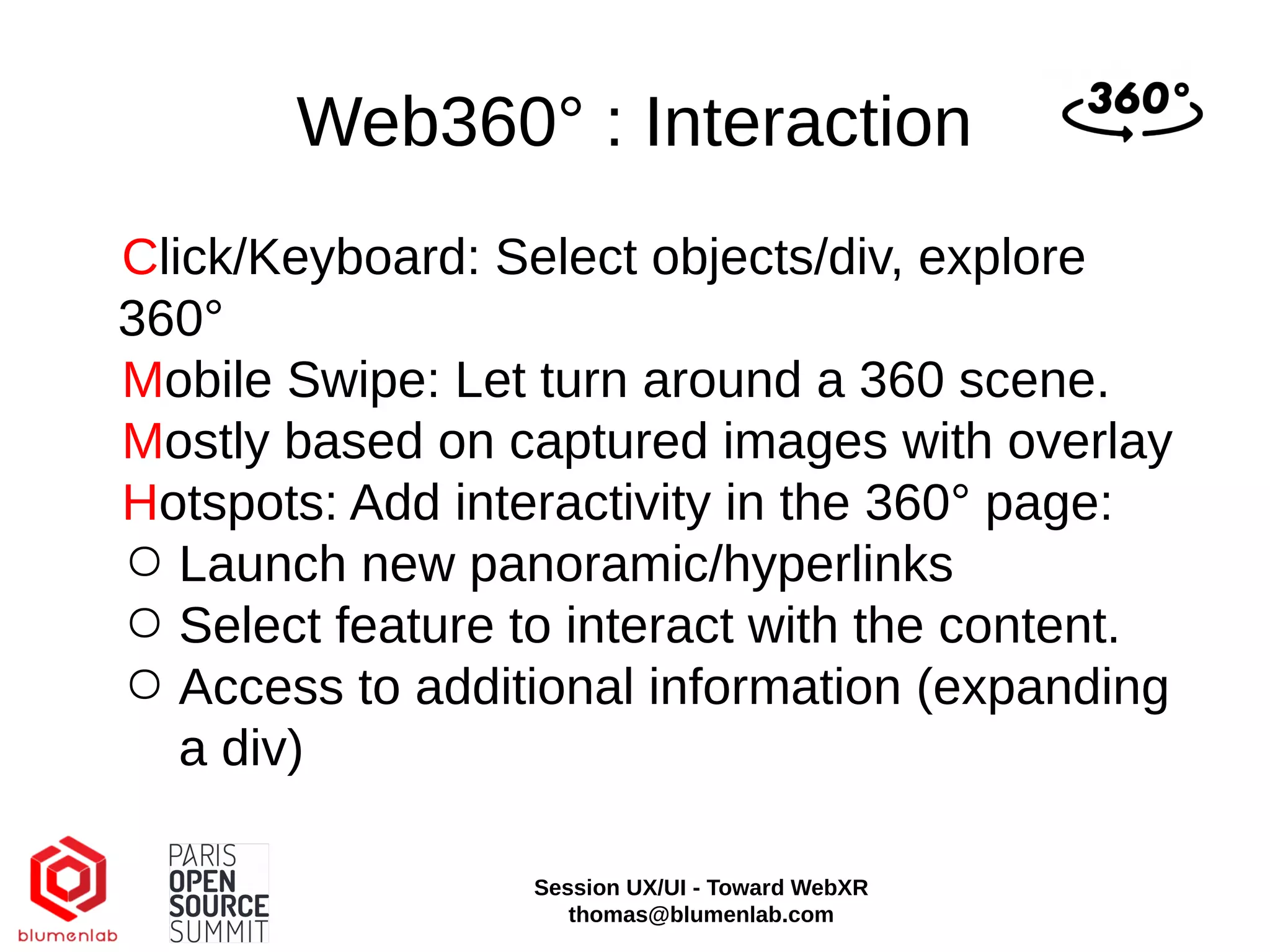 Web360° : Interaction
Click/Keyboard: Select objects/div, explore
360°
Mobile Swipe: Let turn around a 360 scene.
Mostly based on captured images with overlay
Hotspots: Add interactivity in the 360° page:
○ Launch new panoramic/hyperlinks
○ Select feature to interact with the content.
○ Access to additional information (expanding
a div)
Session UX/UI - Toward WebXR
thomas@blumenlab.com
 