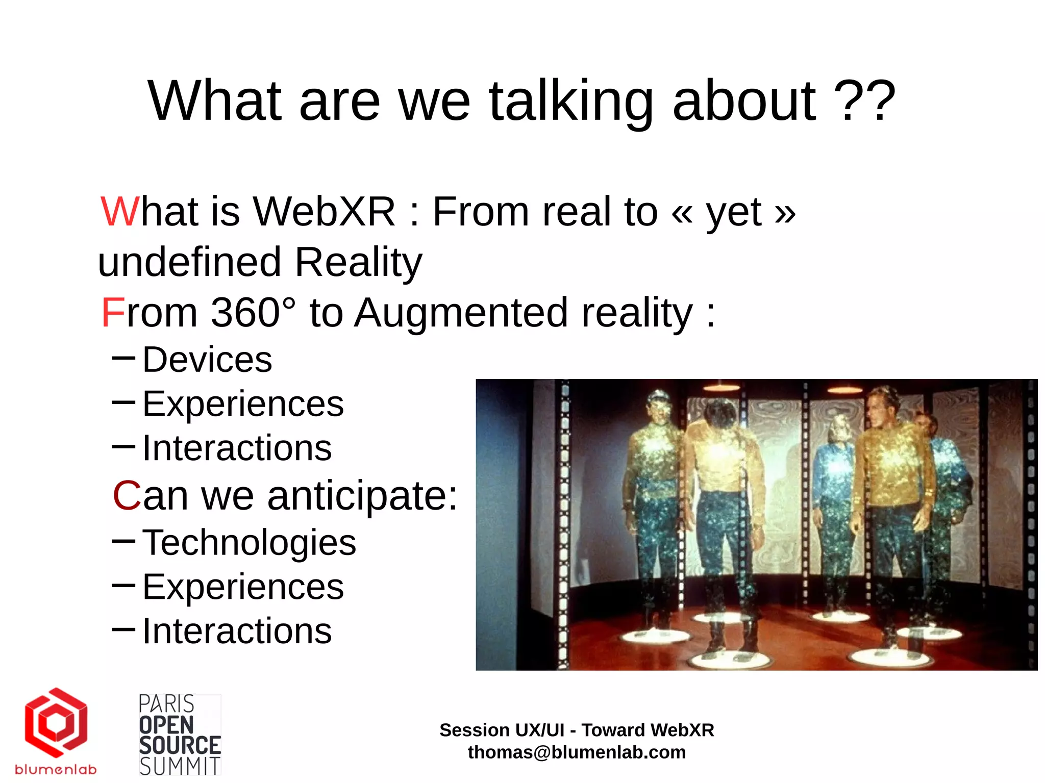 What are we talking about ??
What is WebXR : From real to « yet »
undefined Reality
From 360° to Augmented reality :
−Devices
−Experiences
−Interactions
Can we anticipate:
−Technologies
−Experiences
−Interactions
Session UX/UI - Toward WebXR
thomas@blumenlab.com
 