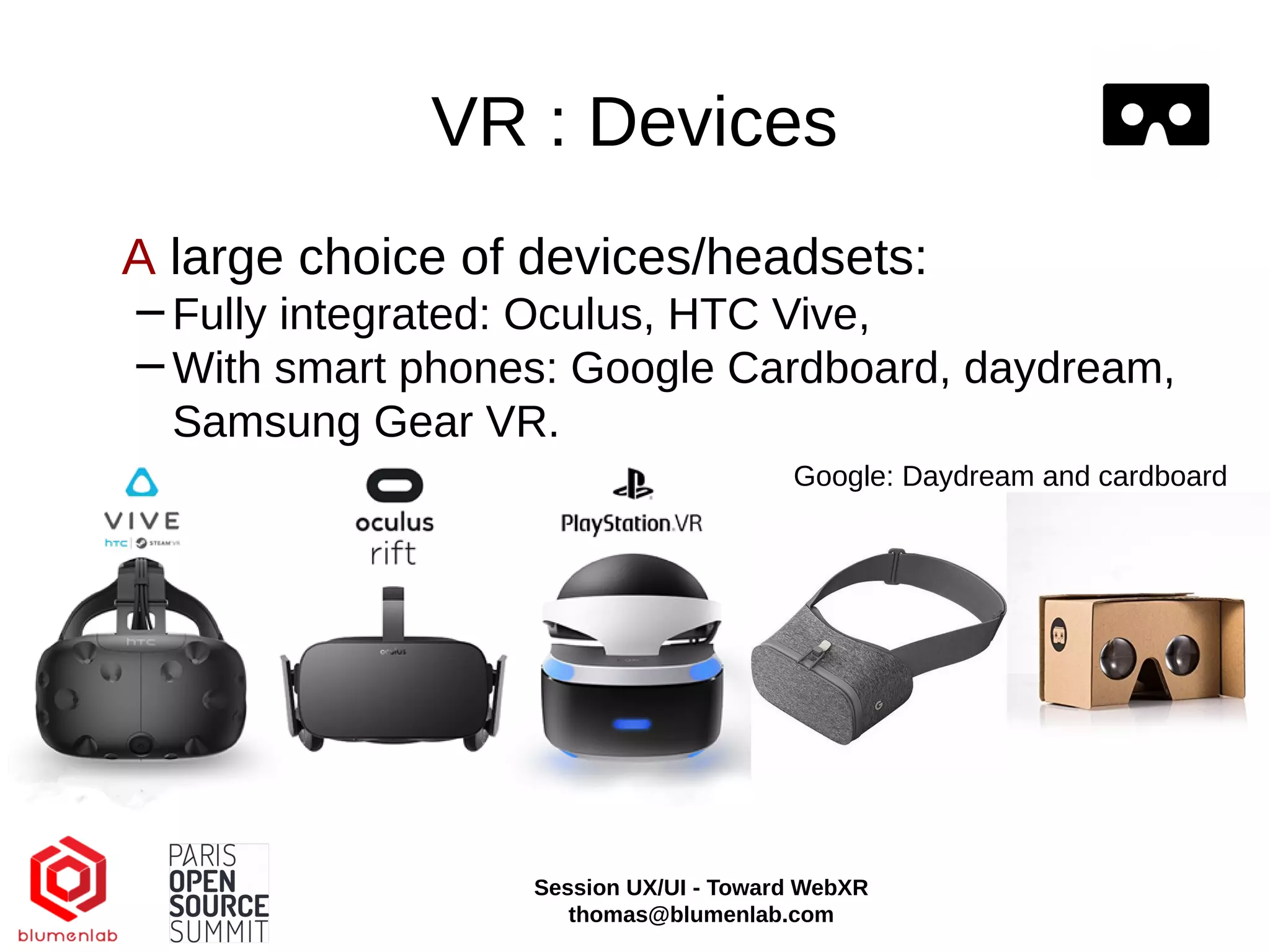 VR : Devices
A large choice of devices/headsets:
−Fully integrated: Oculus, HTC Vive,
−With smart phones: Google Cardboard, daydream,
Samsung Gear VR.
Google: Daydream and cardboard
Session UX/UI - Toward WebXR
thomas@blumenlab.com
 