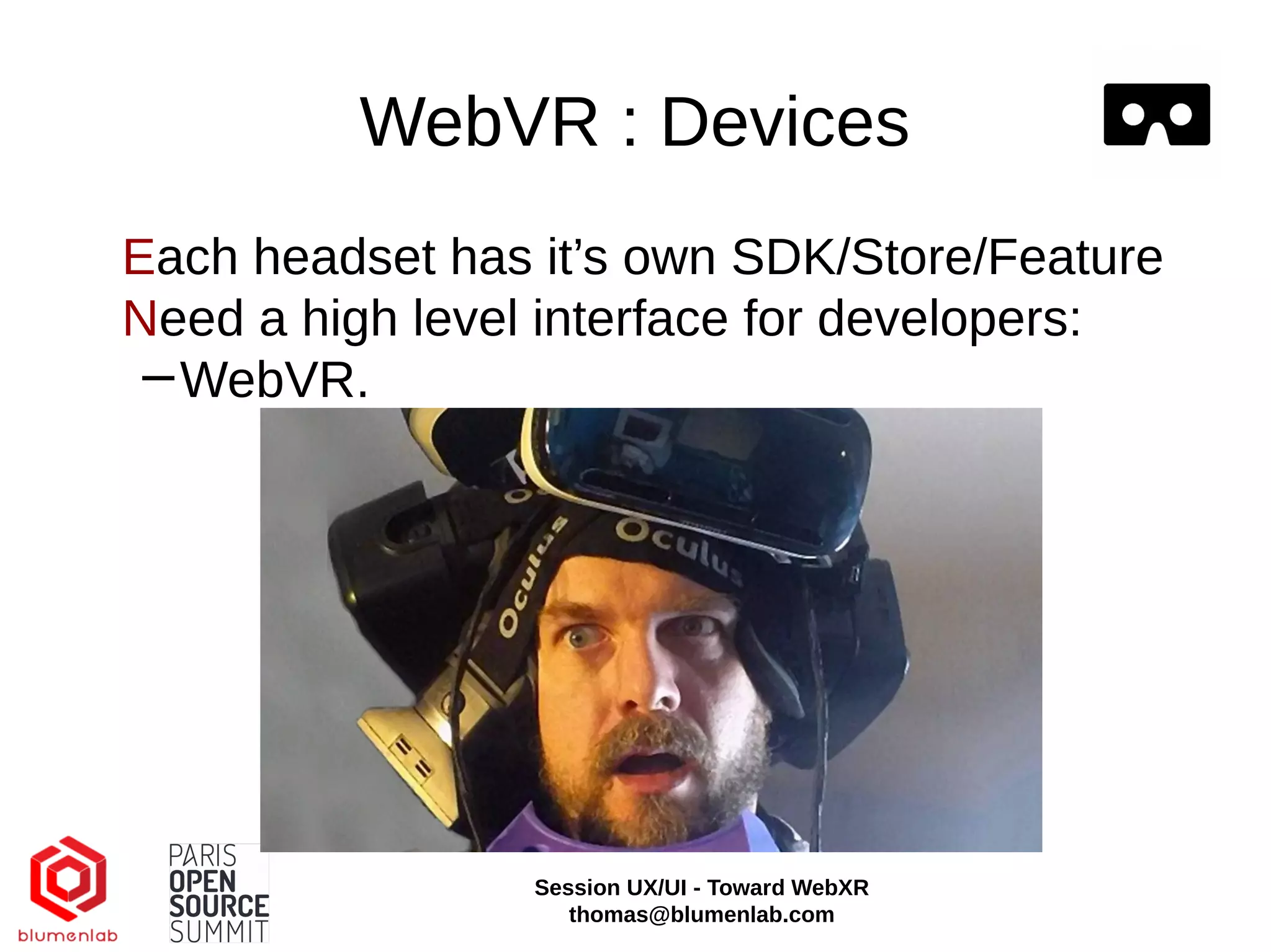 WebVR : Devices
Each headset has it’s own SDK/Store/Feature
Need a high level interface for developers:
−WebVR.
Session UX/UI - Toward WebXR
thomas@blumenlab.com
 