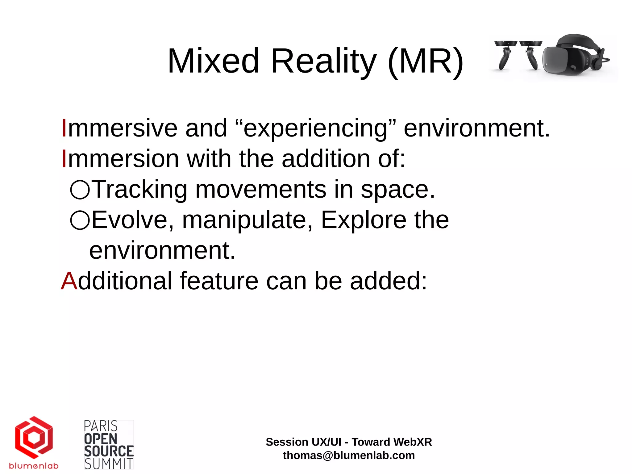 Mixed Reality (MR)
Immersive and “experiencing” environment.
Immersion with the addition of:
○Tracking movements in space.
○Evolve, manipulate, Explore the
environment.
Additional feature can be added:
Session UX/UI - Toward WebXR
thomas@blumenlab.com
 