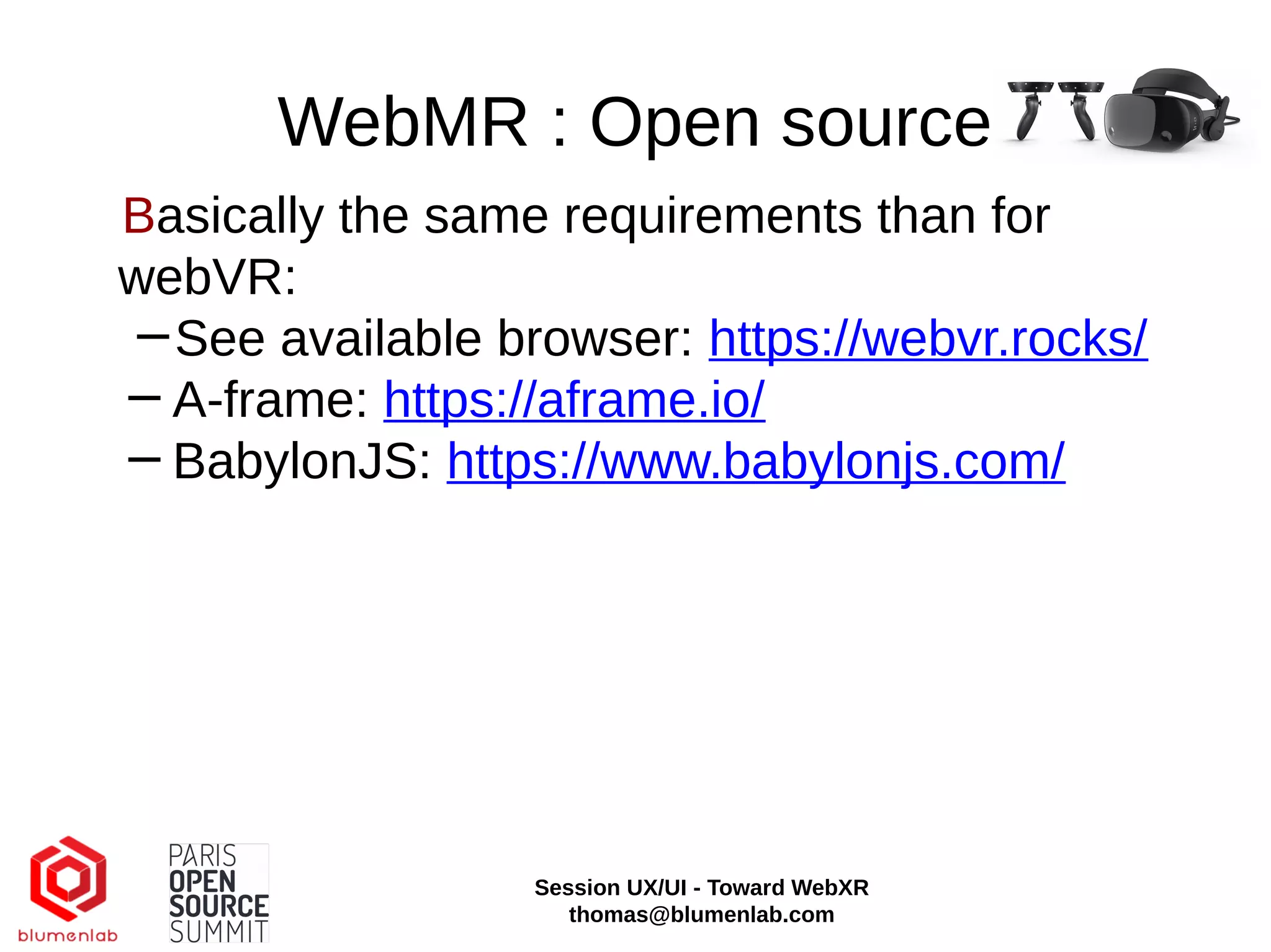 WebMR : Open source
Basically the same requirements than for
webVR:
−See available browser: https://webvr.rocks/
−A-frame: https://aframe.io/
−BabylonJS: https://www.babylonjs.com/
Session UX/UI - Toward WebXR
thomas@blumenlab.com
 