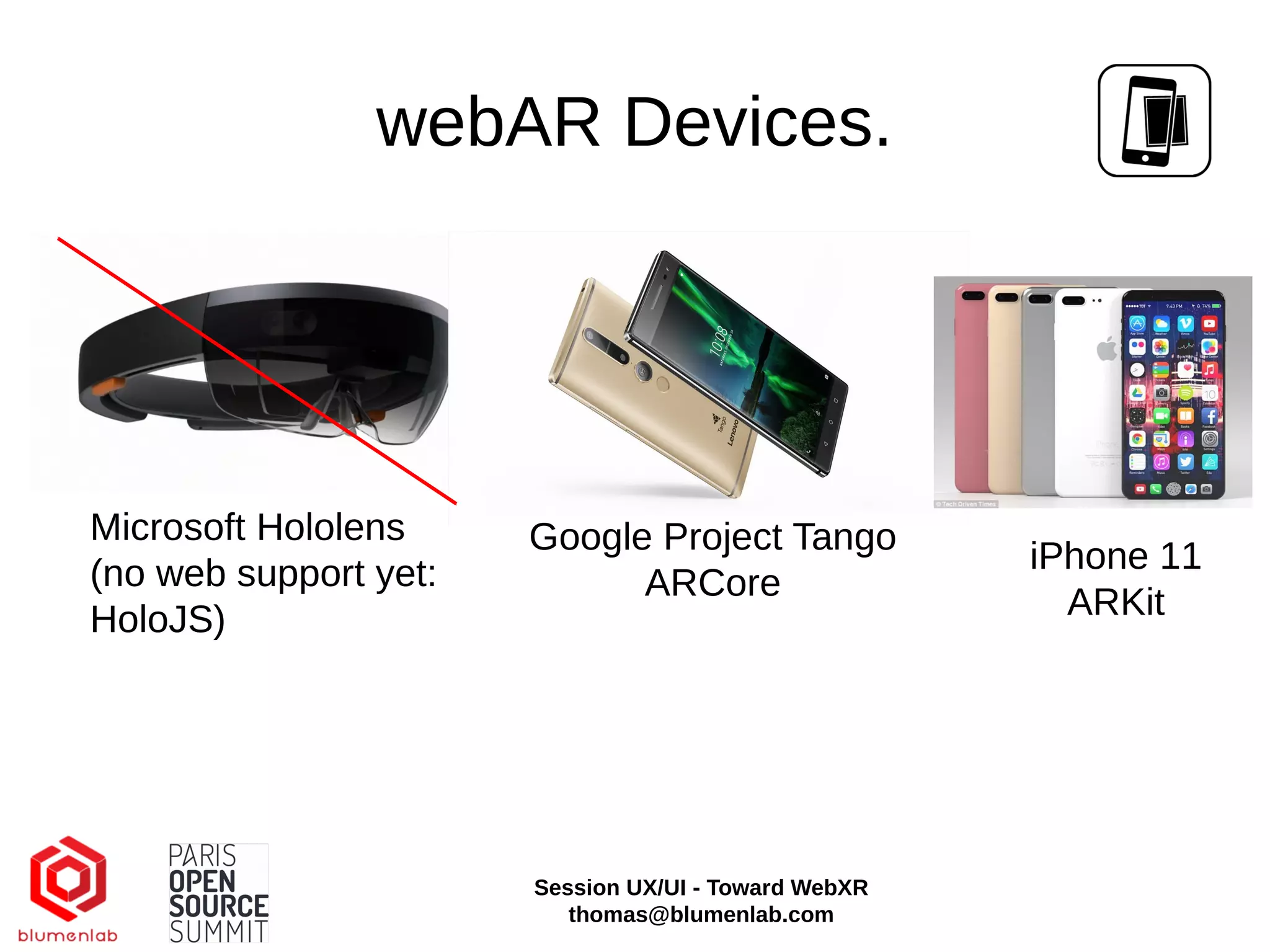 webAR Devices.
Microsoft Hololens
(no web support yet:
HoloJS)
Google Project Tango
ARCore
iPhone 11
ARKit
Session UX/UI - Toward WebXR
thomas@blumenlab.com
 