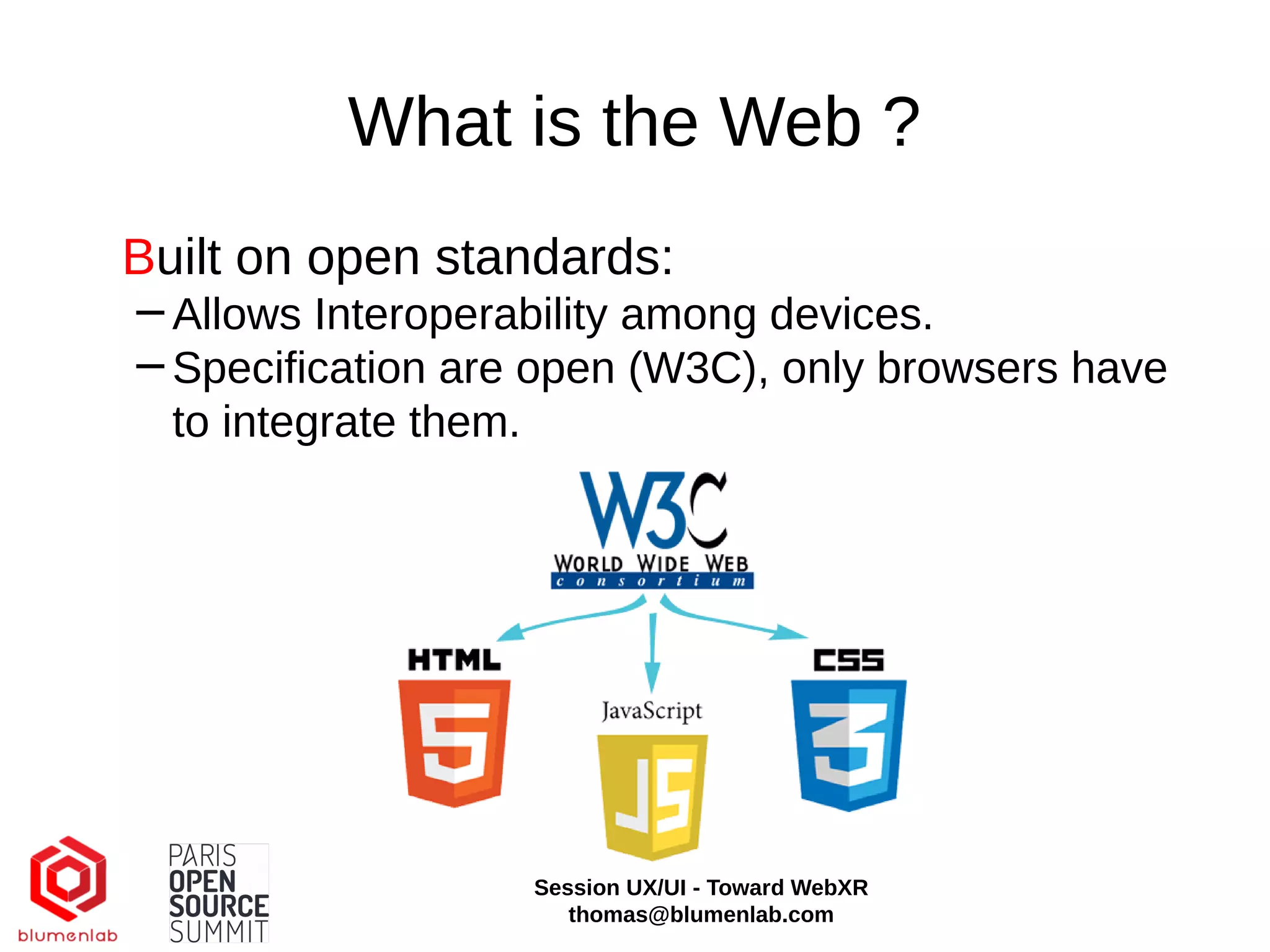 What is the Web ?
Built on open standards:
−Allows Interoperability among devices.
−Specification are open (W3C), only browsers have
to integrate them.
Session UX/UI - Toward WebXR
thomas@blumenlab.com
 