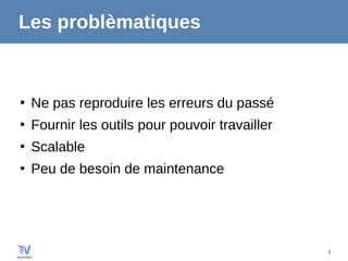 3
Les problèmatiques
●
Ne pas reproduire les erreurs du passé
●
Fournir les outils pour pouvoir travailler
●
Scalable
●
Peu de besoin de maintenance
 
