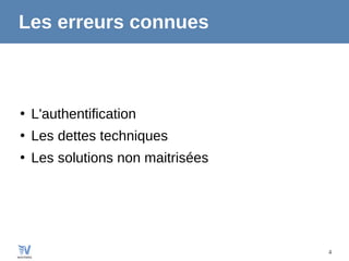 4
Les erreurs connues
●
L'authentification
●
Les dettes techniques
●
Les solutions non maitrisées
 