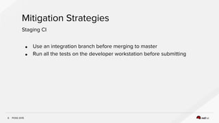 POSS 2015
Mitigation Strategies
6
Staging CI
● Use an integration branch before merging to master
● Run all the tests on the developer workstation before submitting
 