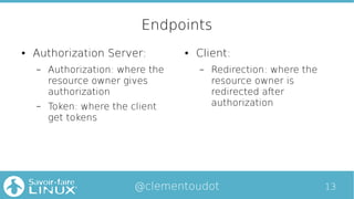 13@clementoudot
Endpoints
● Authorization Server:
– Authorization: where the
resource owner gives
authorization
– Token: w...