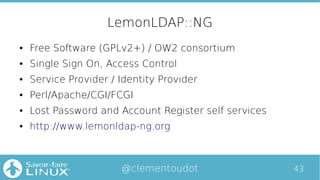43@clementoudot
LemonLDAP::NG
● Free Software (GPLv2+) / OW2 consortium
● Single Sign On, Access Control
● Service Provide...