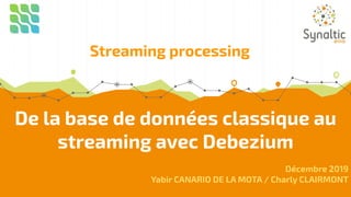 De la base de données classique au
streaming avec Debezium
Décembre 2019
Yabir CANARIO DE LA MOTA / Charly CLAIRMONT
Streaming processing
 