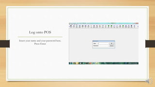 Log onto POS
Insert your name and your password here.
Press Enter
 
