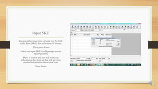 Input SKU
You can either scan item or hand key the SKU
in the Item (SKU) box at bottom of screen.
Then press Enter
Once you input SKU it will prompt you to
input Quantity.
Press / button and you will notice an
information box pop up that will give you
detailed information about that Item.
Press Enter
 