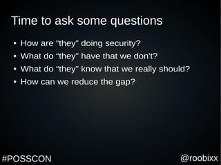 @roobixx#POSSCON
Time to ask some questions
● How are “they” doing security?
● What do “they” have that we don't?
● What do “they” know that we really should?
● How can we reduce the gap?
 