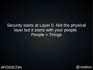 @roobixx#POSSCON
Security starts at Layer 0. Not the physical
layer but it starts with your people.
People > Things
 