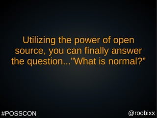 @roobixx#POSSCON
Utilizing the power of open
source, you can finally answer
the question...”What is normal?”
 