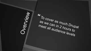 OverviewTo cover as much Drupal as we can in 2 hours to meet all audience levels